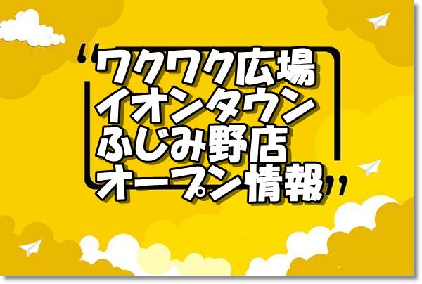 わくわく広場イオンタウンふじみ野店新規オープン情報 場所 アクセス情報 埼玉新店オープン情報