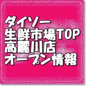 ダイソー生鮮市場top高麗川店新規オープン情報 場所 アクセスとアルバイト情報 埼玉新店オープン情報